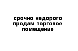 срочно недорого продам торговое помещение